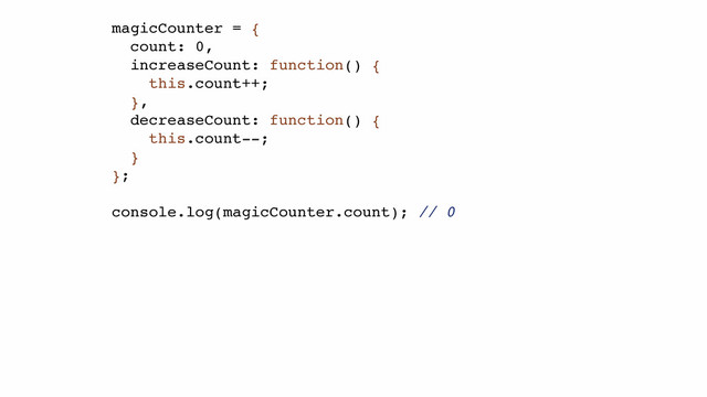 magicCounter = {!
count: 0,!
increaseCount: function() {!
this.count++;!
},!
decreaseCount: function() {!
this.count--;!
}!
};!
!
console.log(magicCounter.count); // 0!
