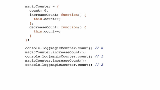 magicCounter = {!
count: 0,!
increaseCount: function() {!
this.count++;!
},!
decreaseCount: function() {!
this.count--;!
}!
};!
!
console.log(magicCounter.count); // 0!
magicCounter.increaseCount();!
console.log(magicCounter.count); // 1!
magicCounter.increaseCount();!
console.log(magicCounter.count); // 2!
!
