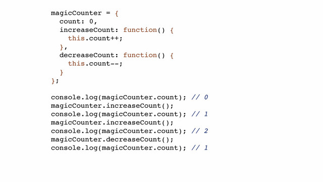 magicCounter = {!
count: 0,!
increaseCount: function() {!
this.count++;!
},!
decreaseCount: function() {!
this.count--;!
}!
};!
!
console.log(magicCounter.count); // 0!
magicCounter.increaseCount();!
console.log(magicCounter.count); // 1!
magicCounter.increaseCount();!
console.log(magicCounter.count); // 2!
magicCounter.decreaseCount();!
console.log(magicCounter.count); // 1!

