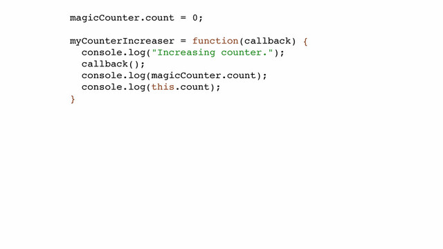 magicCounter.count = 0;!
!
myCounterIncreaser = function(callback) {!
console.log("Increasing counter.");!
callback();!
console.log(magicCounter.count);!
console.log(this.count);!
}!
