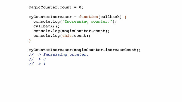 magicCounter.count = 0;!
!
myCounterIncreaser = function(callback) {!
console.log("Increasing counter.");!
callback();!
console.log(magicCounter.count);!
console.log(this.count);!
}!
!
myCounterIncreaser(magicCounter.increaseCount);!
// > Increasing counter.!
// > 0!
// > 1!
