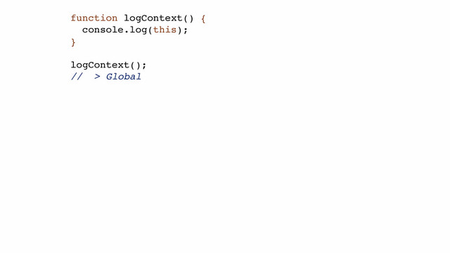 function logContext() {!
console.log(this);!
}!
!
logContext();!
// > Global!

