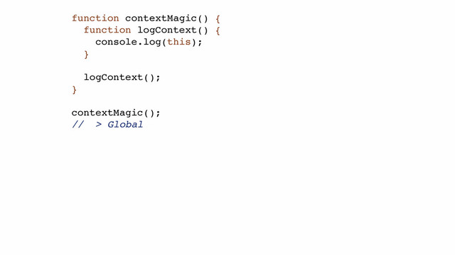 function contextMagic() {!
function logContext() {!
console.log(this);!
}!
!
logContext();!
}!
!
contextMagic();!
// > Global!
