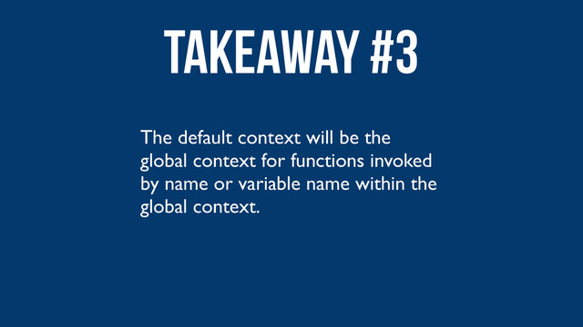 The default context will be the
global context for functions invoked
by name or variable name within the
global context.
Takeaway #3
