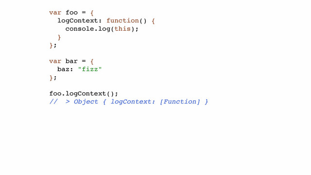 var foo = {!
logContext: function() {!
console.log(this);!
}!
};!
!
var bar = {!
baz: "fizz"!
};!
!
foo.logContext();!
// > Object { logContext: [Function] } !

