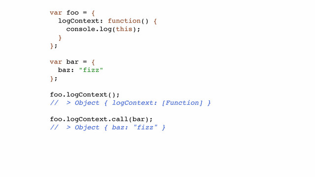 var foo = {!
logContext: function() {!
console.log(this);!
}!
};!
!
var bar = {!
baz: "fizz"!
};!
!
foo.logContext();!
// > Object { logContext: [Function] } !
!
foo.logContext.call(bar);!
// > Object { baz: "fizz" }!
