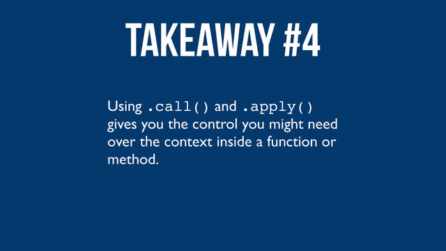 Using .call() and .apply()
gives you the control you might need
over the context inside a function or
method.
Takeaway #4
