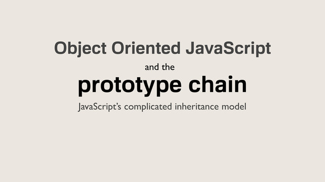 prototype chain
JavaScript’s complicated inheritance model
Object Oriented JavaScript
and the
