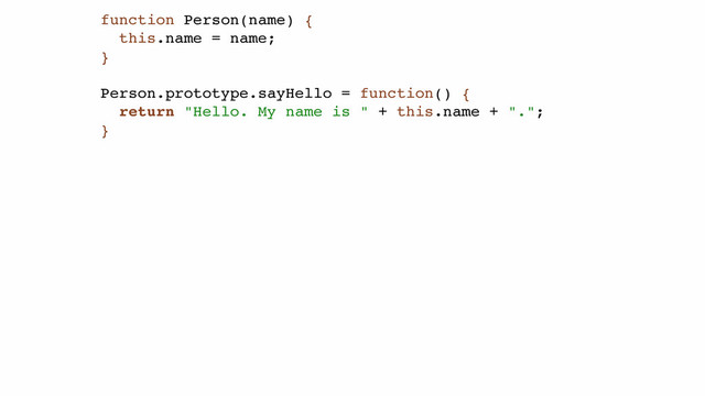 function Person(name) {!
this.name = name;!
}!
!
Person.prototype.sayHello = function() {!
return "Hello. My name is " + this.name + ".";!
}
