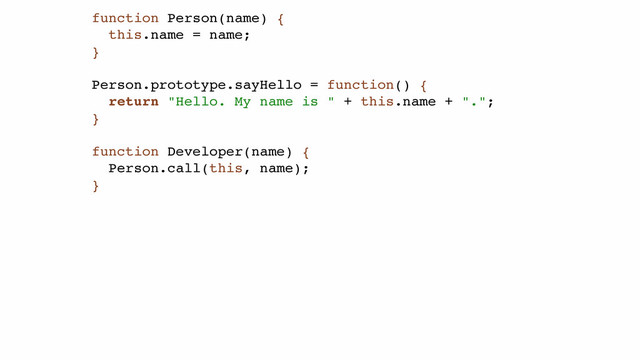 function Person(name) {!
this.name = name;!
}!
!
Person.prototype.sayHello = function() {!
return "Hello. My name is " + this.name + ".";!
}!
!
function Developer(name) {!
Person.call(this, name);!
}!
