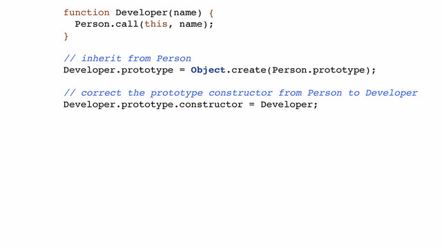 function Developer(name) {!
Person.call(this, name);!
}!
!
// inherit from Person!
Developer.prototype = Object.create(Person.prototype);!
!
// correct the prototype constructor from Person to Developer!
Developer.prototype.constructor = Developer;!
