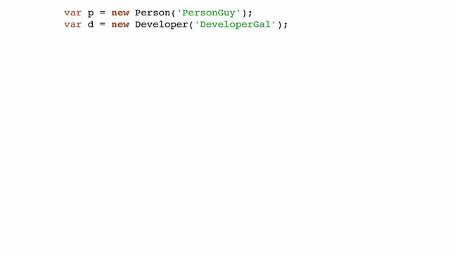 var p = new Person('PersonGuy');!
var d = new Developer('DeveloperGal');!
