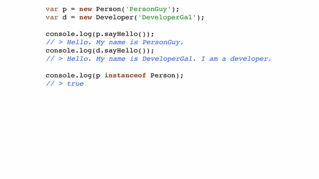 var p = new Person('PersonGuy');!
var d = new Developer('DeveloperGal');!
!
console.log(p.sayHello());!
// > Hello. My name is PersonGuy.!
console.log(d.sayHello());!
// > Hello. My name is DeveloperGal. I am a developer.!
!
console.log(p instanceof Person);!
// > true!
