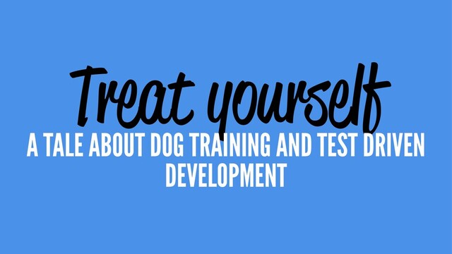 Treat yourself
A TALE ABOUT DOG TRAINING AND TEST DRIVEN
DEVELOPMENT

