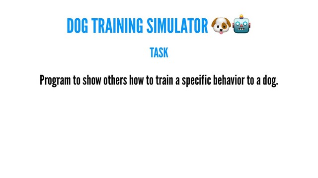 DOG TRAINING SIMULATOR
TASK
Program to show others how to train a specific behavior to a dog.

