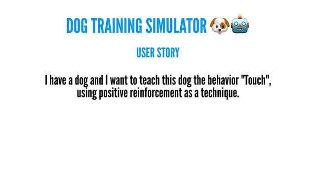 DOG TRAINING SIMULATOR
USER STORY
I have a dog and I want to teach this dog the behavior "Touch",
using positive reinforcement as a technique.
