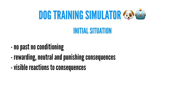 DOG TRAINING SIMULATOR
INITIAL SITUATION
- no past no conditioning
- rewarding, neutral and punishing consequences
- visible reactions to consequences
