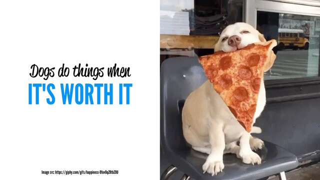 Dogs do things when
IT'S WORTH IT
Image src: https://giphy.com/gifs/happiness-9fuvOqZ8tbZOU
