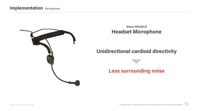 16
© R&D Center for Digital Nature / xDiversity Image: https://www.shure.com/en-US/products/microphones/wh20
Implementation Microphone
Headset Microphone
Shure; WH20XLR
Unidirectional cardioid directivity
Less surrounding noise
