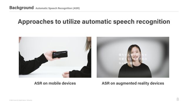 8
© R&D Center for Digital Nature / xDiversity
Background Automatic Speech Recognition (ASR)
ASR on mobile devices ASR on augmented reality devices
Approaches to utilize automatic speech recognition

