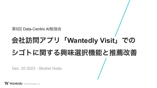 © 2023 Wantedly, Inc.
ձࣾ๚໰ΞϓϦʮWantedly VisitʯͰͷ


γΰτʹؔ͢Δڵຯબ୒ػೳͱਪનվળ
ୈ5ճ Data-Centric AIษڧձ
Dec. 20 2023 - Shuhei Goda
