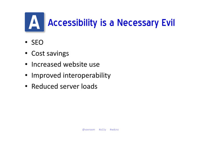 Accessibility is a Necessary Evil
• SEO
• Cost savings
• Increased website use
• Improved interoperability
• Reduced server loads
@vavroom #a11y #wdcnz
