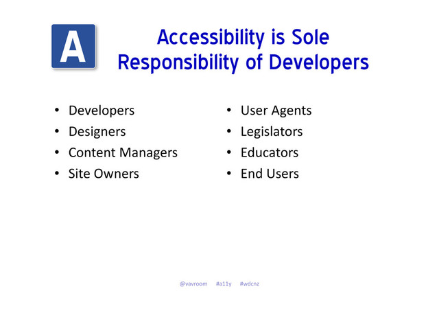 Accessibility is Sole
Responsibility of Developers
• Developers
• Designers
• Content Managers
• Site Owners
• User Agents
• Legislators
• Educators
• End Users
@vavroom #a11y #wdcnz

