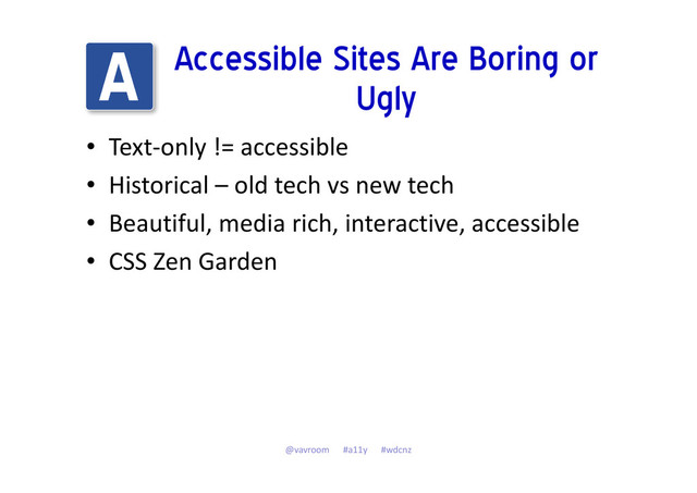 Accessible Sites Are Boring or
Ugly
• Text-only != accessible
• Historical – old tech vs new tech
• Beautiful, media rich, interactive, accessible
• CSS Zen Garden
@vavroom #a11y #wdcnz
