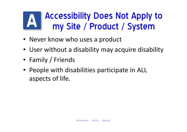 Accessibility Does Not Apply to
my Site / Product / System
• Never know who uses a product
• User without a disability may acquire disability
• Family / Friends
• People with disabilities participate in ALL
aspects of life.
@vavroom #a11y #wdcnz
