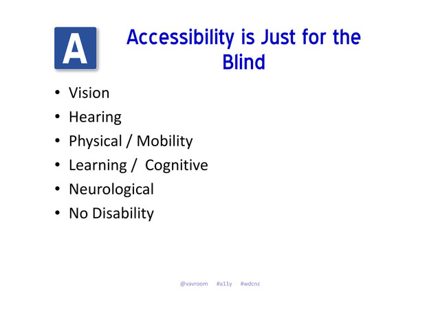 Accessibility is Just for the
Blind
• Vision
• Hearing
• Physical / Mobility
• Learning / Cognitive
• Neurological
• No Disability
@vavroom #a11y #wdcnz
