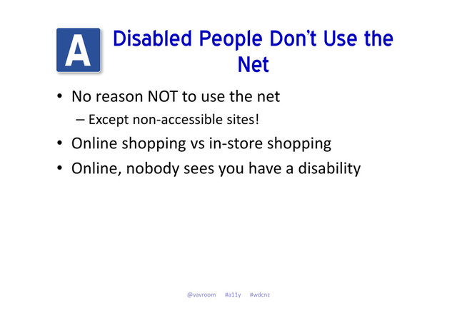 Disabled People Don’t Use the
Net
• No reason NOT to use the net
– Except non-accessible sites!
• Online shopping vs in-store shopping
• Online, nobody sees you have a disability
@vavroom #a11y #wdcnz
