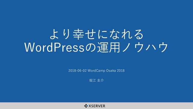 より幸せになれる
WordPressの運用ノウハウ
2018-06-02 WordCamp Osaka 2018
堀江 圭介
