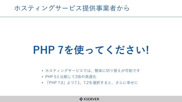 ホスティングサービス提供事業者から
PHP 7を使ってください!
• ホスティングサービスでは、簡単に切り替えが可能です
• PHP 5と比較して2倍の高速化
• 「PHP 7.0」より7.1、7.2を選択すると、さらに幸せに
