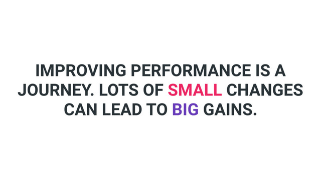 IMPROVING PERFORMANCE IS A
JOURNEY. LOTS OF SMALL CHANGES
CAN LEAD TO BIG GAINS.
