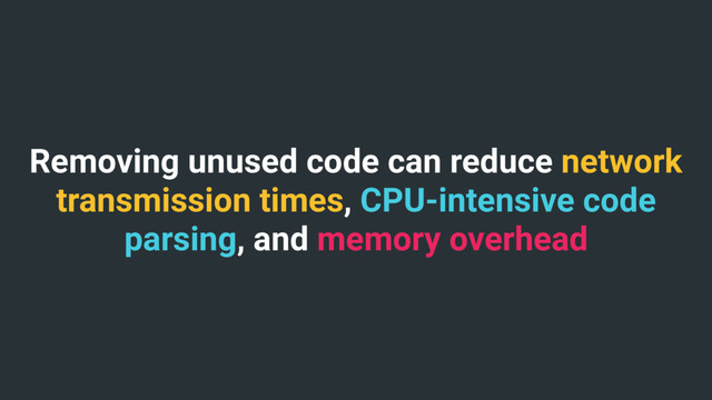 Removing unused code can reduce network
transmission times, CPU-intensive code
parsing, and memory overhead
