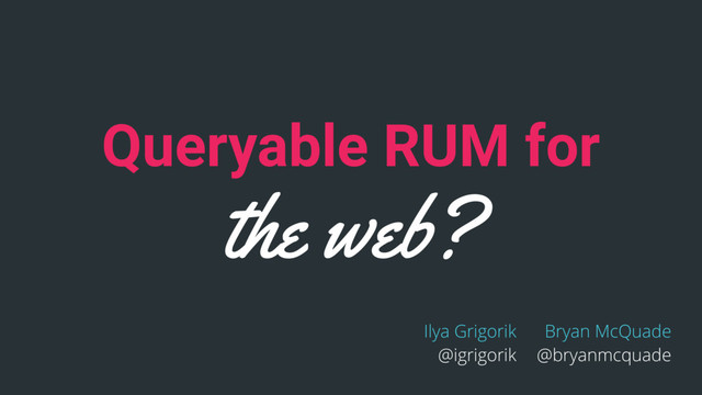 Queryable RUM for
the web?
Ilya Grigorik
@igrigorik
Bryan McQuade
@bryanmcquade

