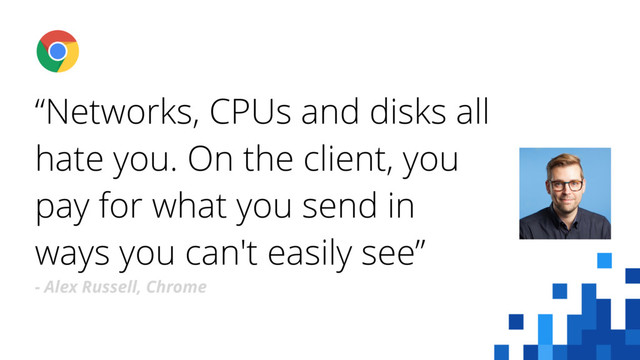 “Networks, CPUs and disks all
hate you. On the client, you
pay for what you send in
ways you can't easily see”
- Alex Russell, Chrome
