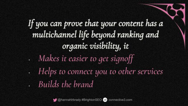 If you can prove that your content has a
multichannel life beyond ranking and
organic visibility, it
•
Makes it easier to get signoff
•
Helps to connect you to other services
•
Builds the brand
