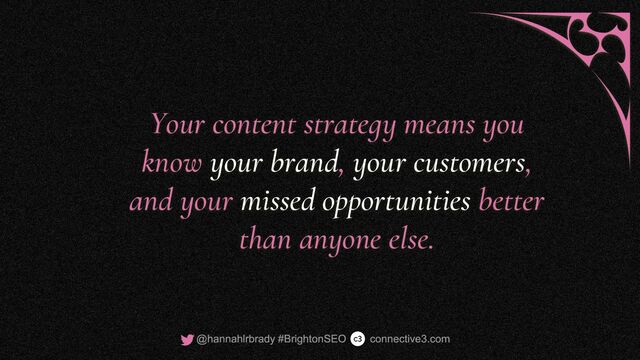 Your content strategy means you
know your brand, your customers,
and your missed opportunities better
than anyone else.
