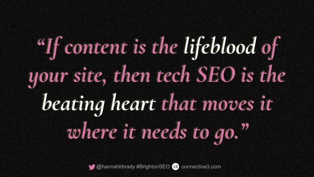 “If content is the lifeblood of
your site, then tech SEO is the
beating heart that moves it
where it needs to go.”
