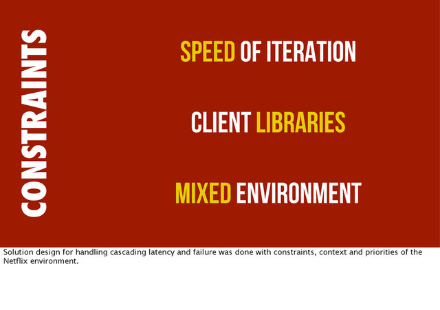 CONSTRAINTS
Speed of Iteration
Client Libraries
Mixed Environment
Solution design for handling cascading latency and failure was done with constraints, context and priorities of the
Netﬂix environment.
