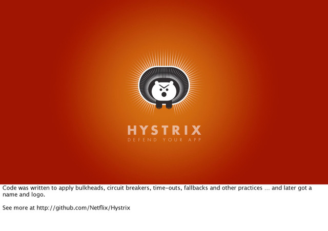 Code was written to apply bulkheads, circuit breakers, time-outs, fallbacks and other practices … and later got a
name and logo.
See more at http://github.com/Netﬂix/Hystrix
