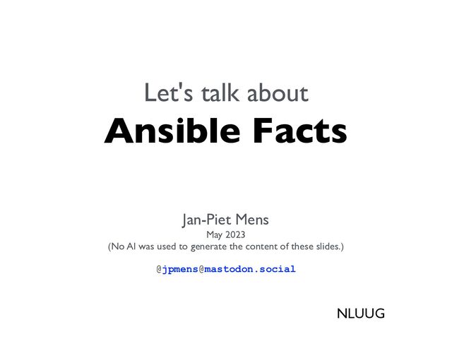 Let's talk about
 
Ansible Facts

Jan-Piet Mens
May 2023
(No AI was used to generate the content of these slides.)
@jpmens@mastodon.social


NLUUG

