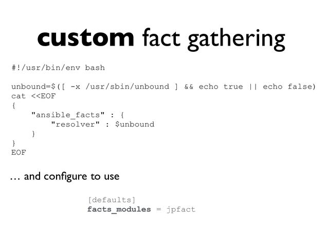 custom fact gathering
[defaults]


facts_modules = jpfact


… and con
fi
gure to use
#!/usr/bin/env bash


unbound=$([ -x /usr/sbin/unbound ] && echo true || echo false)


cat <