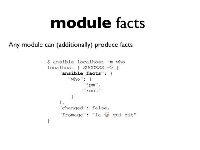 module facts
Any module can (additionally) produce facts
$ ansible localhost -m who


localhost | SUCCESS => {


"ansible_facts": {


"who": [


"jpm",


"root"


]


},


"changed": false,


"fromage": "la 🐮 qui rit"


}


