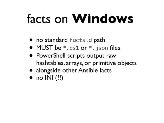 facts on Windows
• no standard facts.d path
• MUST be *.ps1 or *.json
fi
les
• PowerShell scripts output raw
hashtables, arrays, or primitive objects
• alongside other Ansible facts
• no INI (?!)
