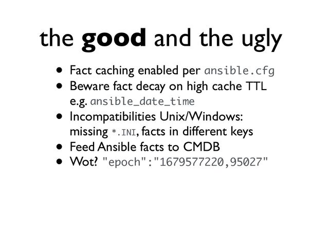 the good and the ugly
• Fact caching enabled per ansible.cfg
• Beware fact decay on high cache TTL
e.g. ansible_date_time
• Incompatibilities Unix/Windows:
missing *.INI, facts in different keys
• Feed Ansible facts to CMDB
• Wot? "epoch":"1679577220,95027"
