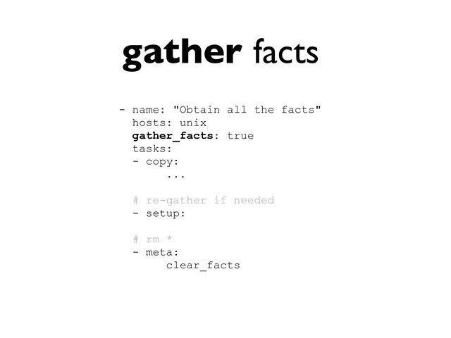 gather facts
- name: "Obtain all the facts"


hosts: unix


gather_facts: true


tasks:


- copy:
 
...


# re-gather if needed


- setup:


# rm *


- meta:
 
clear_facts



