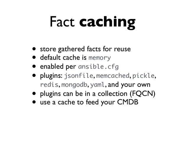 Fact caching
• store gathered facts for reuse
• default cache is memory
• enabled per ansible.cfg
• plugins: jsonfile, memcached, pickle,
redis, mongodb, yaml, and your own
• plugins can be in a collection (FQCN)
• use a cache to feed your CMDB
