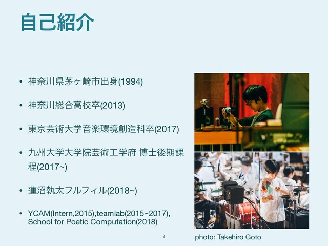 • ਆಸ઒ݝכϲ࡚ࢢग़਎(1994)

• ਆಸ઒૯߹ߴߍଔ(2013)

• ౦ژܳज़େֶԻָ؀ڥ૑଄Պଔ(2017)

• ۝भେֶେֶӃܳज़޻ֶ෎ ത࢜ޙظ՝
ఔ(2017~)

• ࿇পࣥଠϑϧϑΟϧ(2018~)

• YCAM(Intern,2015),teamlab(2015~2017), 
School for Poetic Computation(2018)
ࣗݾ঺հ
2 photo: Takehiro Goto
